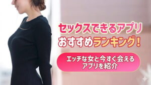セックスできるアプリおすすめランキング！エッチな女と今すぐ会えるアプリを紹介